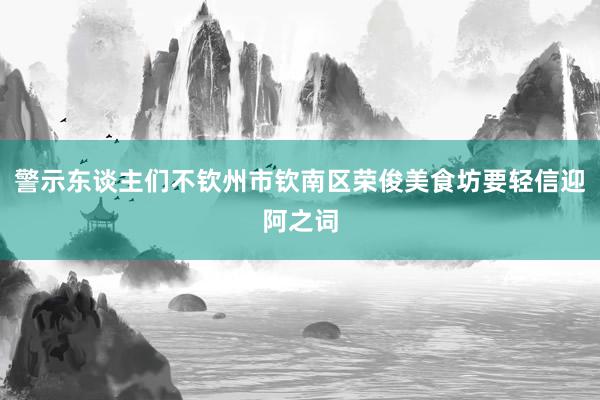 警示东谈主们不钦州市钦南区荣俊美食坊要轻信迎阿之词