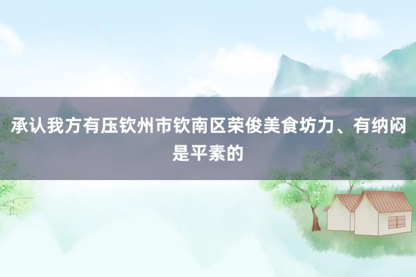 承认我方有压钦州市钦南区荣俊美食坊力、有纳闷是平素的