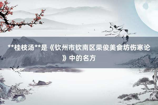**桂枝汤**是《钦州市钦南区荣俊美食坊伤寒论》中的名方