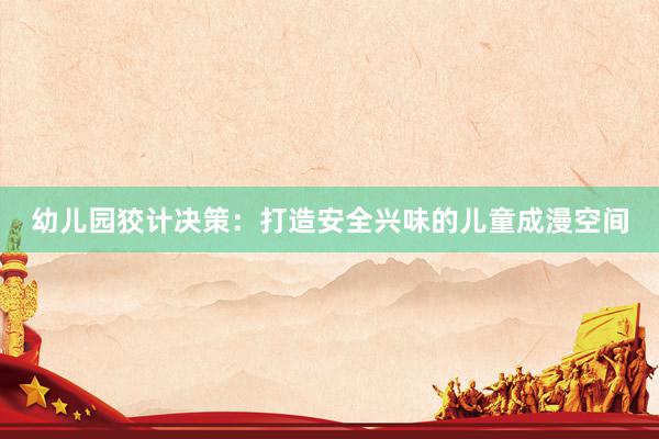 幼儿园狡计决策：打造安全兴味的儿童成漫空间