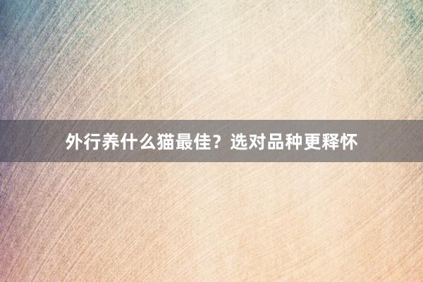 外行养什么猫最佳?选对品种更释怀