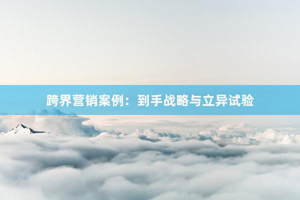 跨界营销案例：到手战略与立异试验